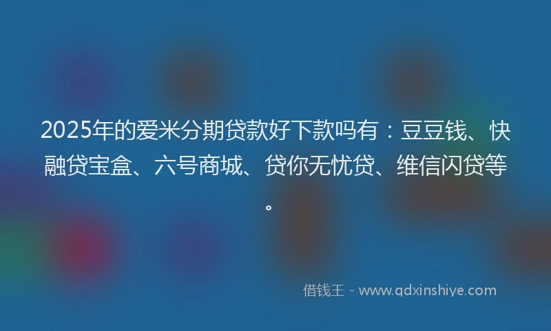 2025年的爱米分期贷款好下款吗有：豆豆钱、快融贷宝盒、六号商城、贷你无忧贷、维信闪贷等。