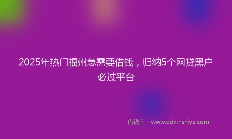 2025年热门福州急需要借钱，归纳5个网贷黑户必过平台