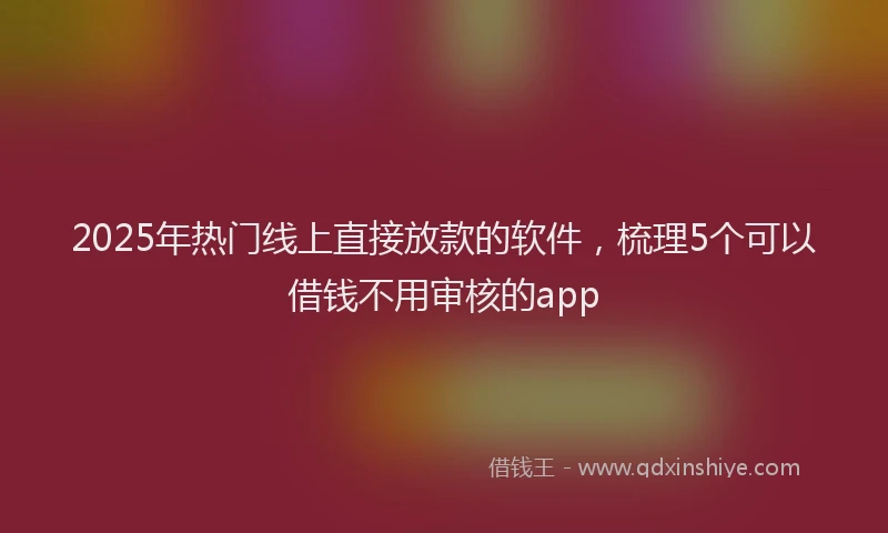 2025年热门线上直接放款的软件，梳理5个可以借钱不用审核的app