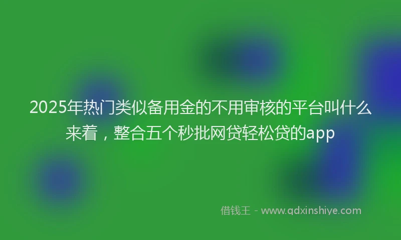 2025年热门类似备用金的不用审核的平台叫什么来着，整合五个秒批网贷轻松贷的app