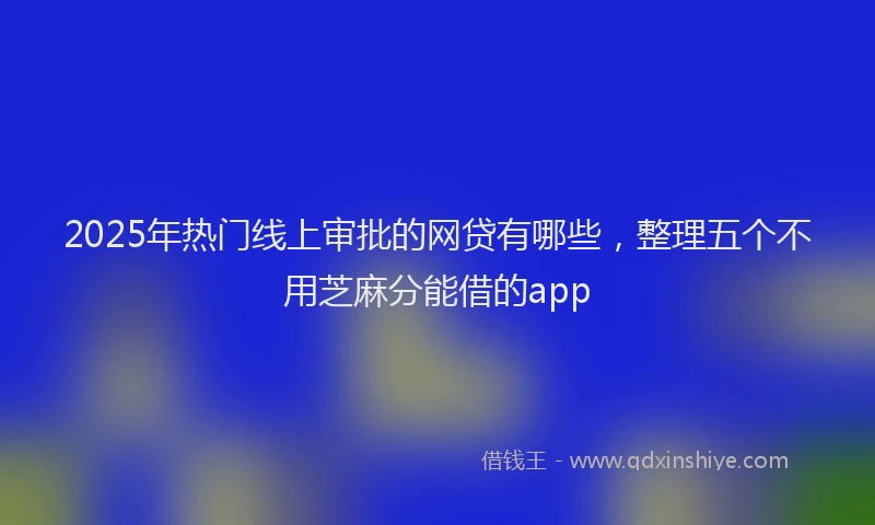 2025年热门线上审批的网贷有哪些,整理五个不用芝麻分能借的app