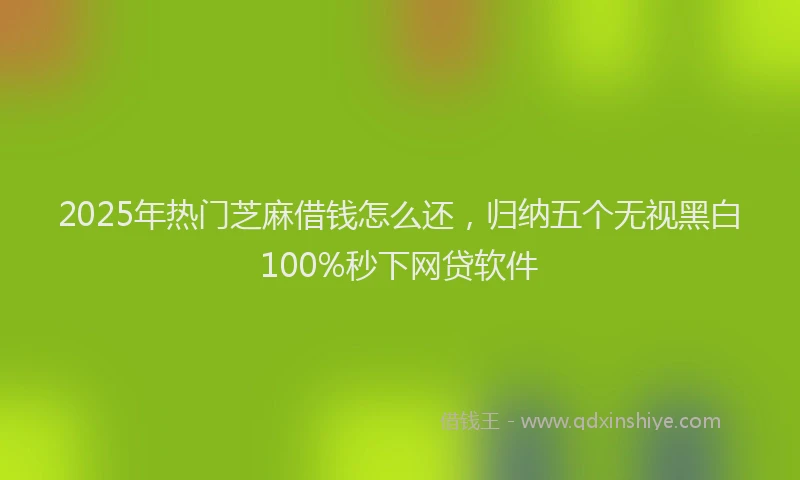 2025年热门芝麻借钱怎么还，归纳五个无视黑白100%秒下网贷软件