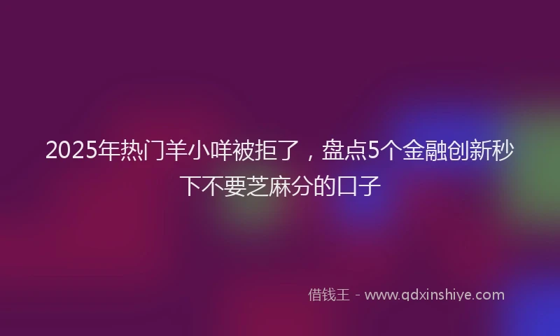 2025年热门羊小咩被拒了，盘点5个金融创新秒下不要芝麻分的口子