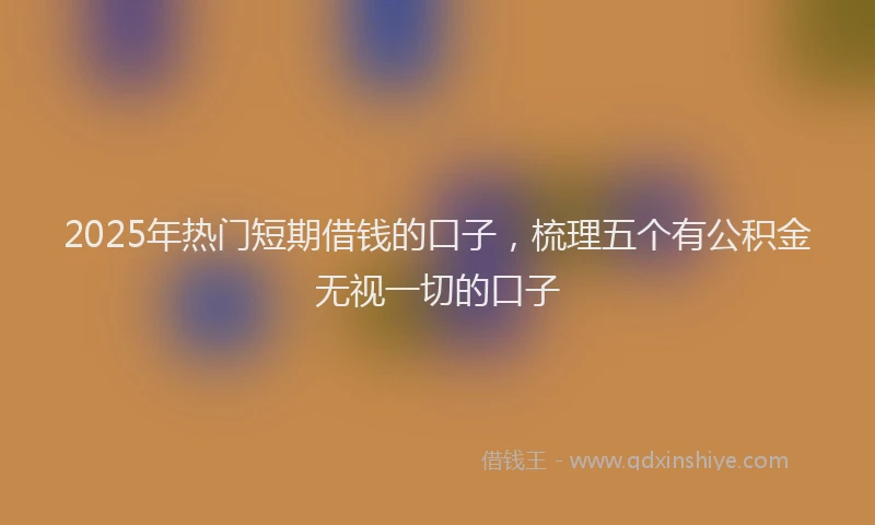 2025年热门短期借钱的口子，梳理五个有公积金无视一切的口子