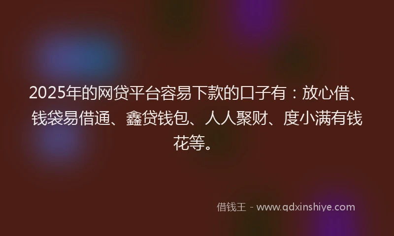 2025年的网贷平台容易下款的口子有:放心借、钱袋易借通、鑫贷钱包、人人聚财、度小满有钱花等。