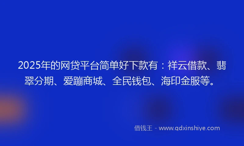 2025年的网贷平台简单好下款有:祥云借款、翡翠分期、爱蹦商城、全民钱包、海印金服等。