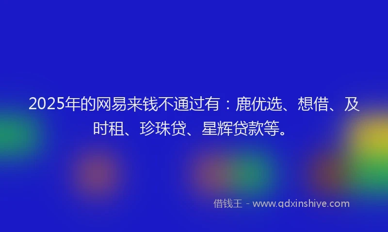 2025年的网易来钱不通过有：鹿优选、想借、及时租、珍珠贷、星辉贷款等。