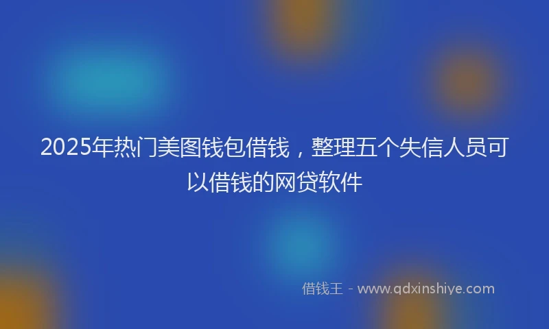 2025年热门美图钱包借钱，整理五个失信人员可以借钱的网贷软件