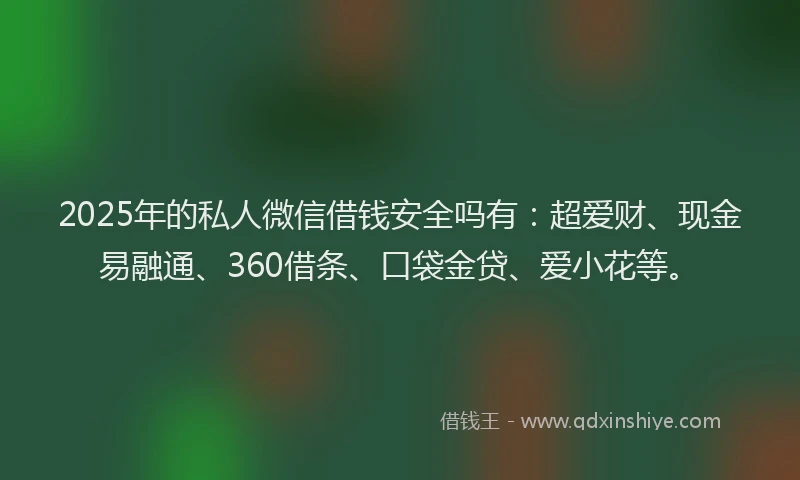2025年的私人微信借钱安全吗有：超爱财、现金易融通、360借条、口袋金贷、爱小花等。