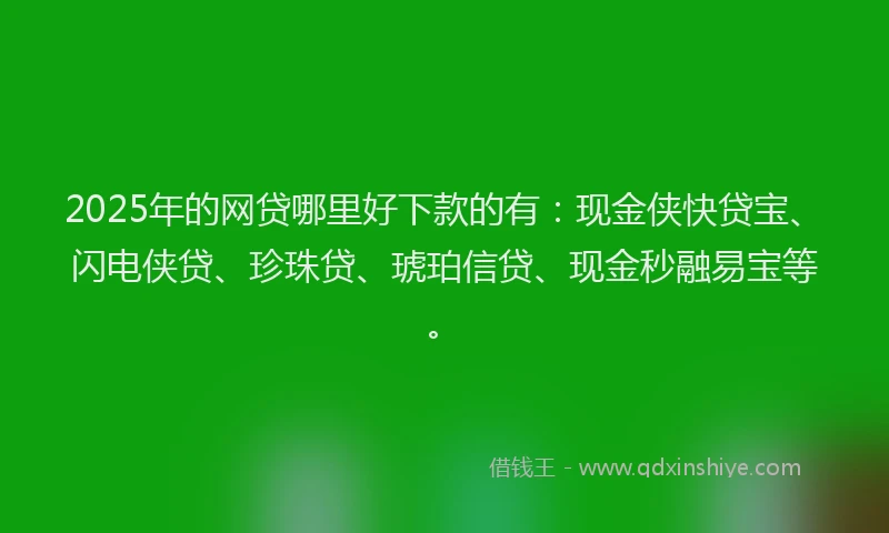2025年的网贷哪里好下款的有：现金侠快贷宝、闪电侠贷、珍珠贷、琥珀信贷、现金秒融易宝等。