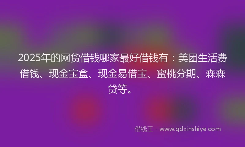 2025年的网货借钱哪家最好借钱有:美团生活费借钱、现金宝盒、现金易借宝、蜜桃分期、森森贷等。
