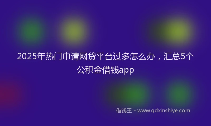 2025年热门申请网贷平台过多怎么办，汇总5个公积金借钱app