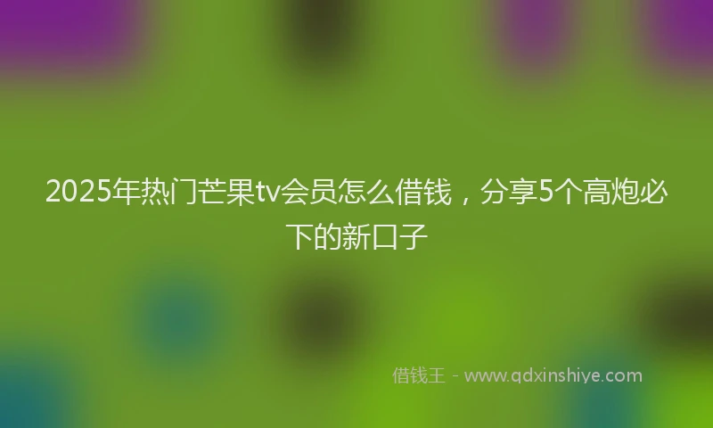 2025年热门芒果tv会员怎么借钱，分享5个高炮必下的新口子