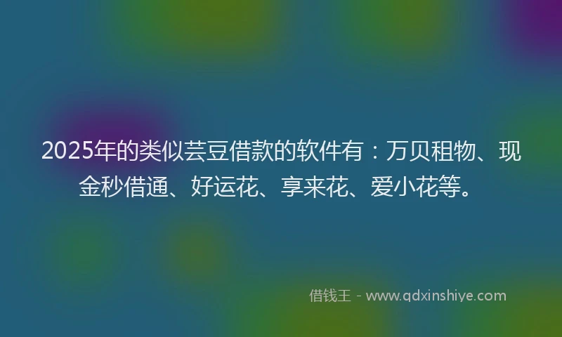 2025年的类似芸豆借款的软件有：万贝租物、现金秒借通、好运花、享来花、爱小花等。