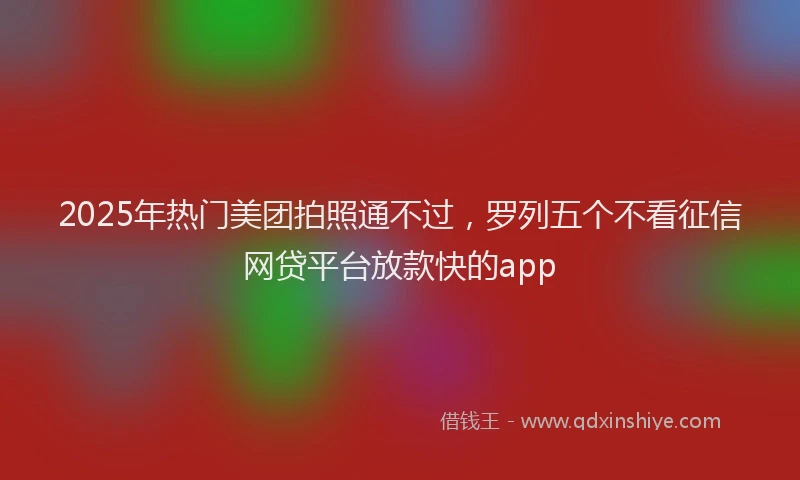 2025年热门美团拍照通不过，罗列五个不看征信网贷平台放款快的app