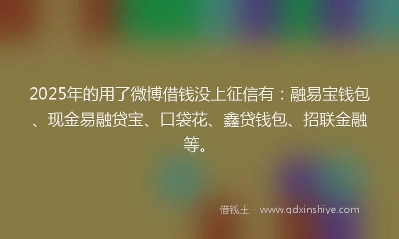 2025年的用了微博借钱没上征信有：融易宝钱包、现金易融贷宝、口袋花、鑫贷钱包、招联金融等。