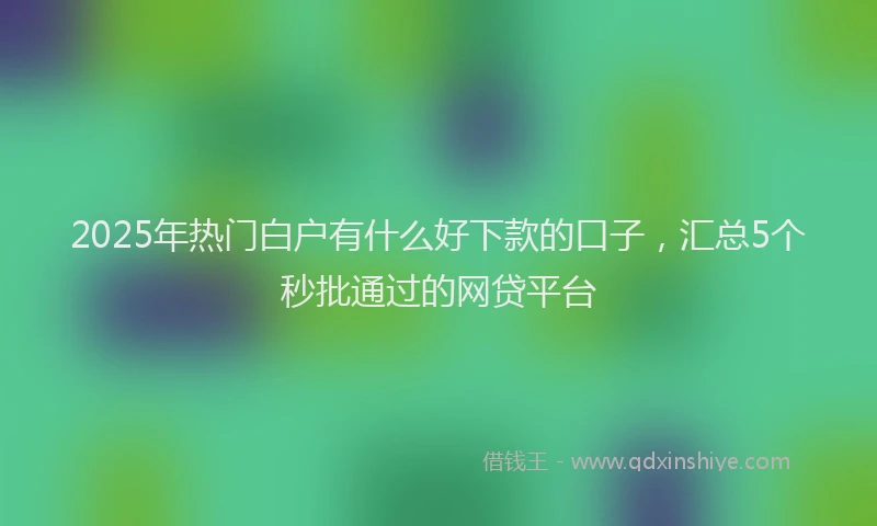 2025年热门白户有什么好下款的口子，汇总5个秒批通过的网贷平台