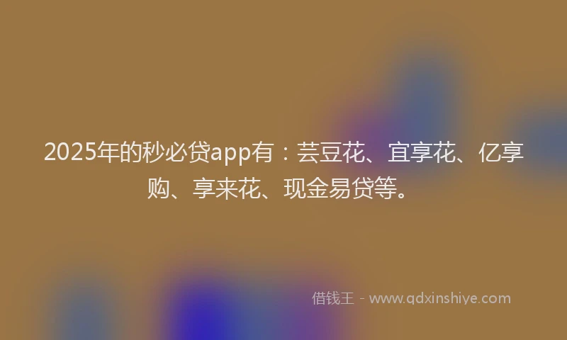 2025年的秒必贷app有:芸豆花、宜享花、亿享购、享来花、现金易贷等。