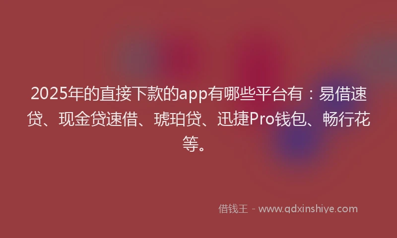 2025年的直接下款的app有哪些平台有：易借速贷、现金贷速借、琥珀贷、迅捷Pro钱包、畅行花等。