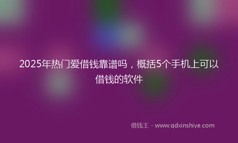 2025年热门爱借钱靠谱吗，概括5个手机上可以借钱的软件