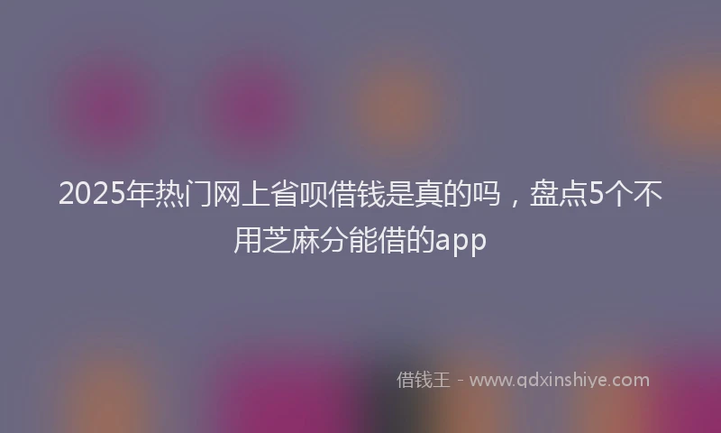 2025年热门网上省呗借钱是真的吗，盘点5个不用芝麻分能借的app