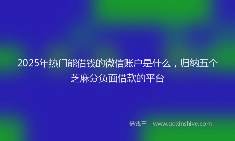 2025年热门能借钱的微信账户是什么,归纳五个芝麻分负面借款的平台