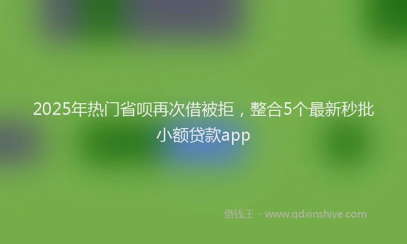 2025年热门省呗再次借被拒，整合5个最新秒批小额贷款app