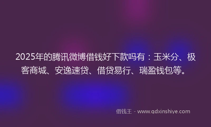 2025年的腾讯微博借钱好下款吗有：玉米分、极客商城、安逸速贷、借贷易行、瑞盈钱包等。