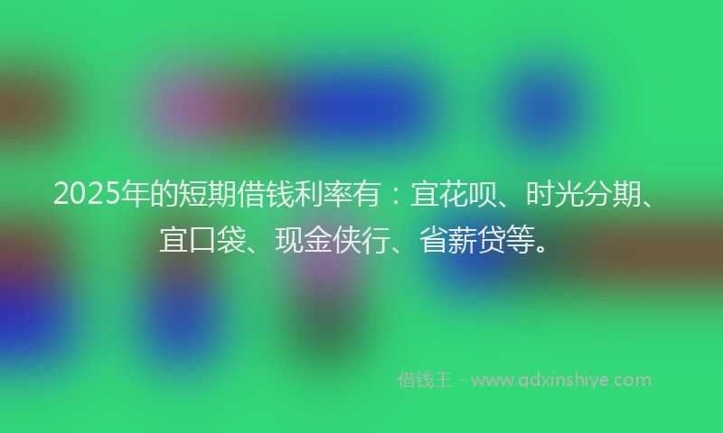 2025年的短期借钱利率有:宜花呗、时光分期、宜口袋、现金侠行、省薪贷等。