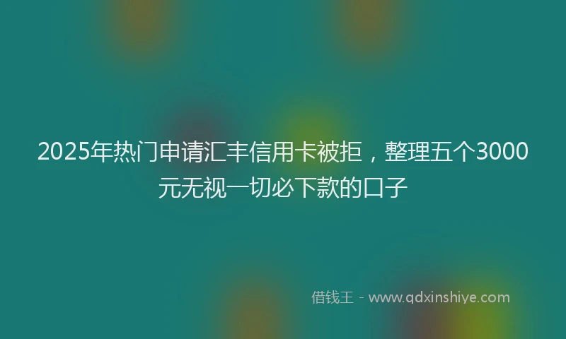 2025年热门申请汇丰信用卡被拒，整理五个3000元无视一切必下款的口子