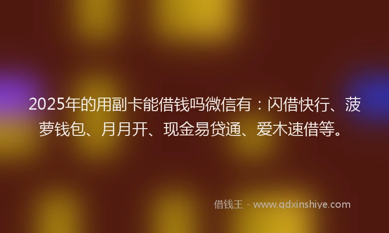 2025年的用副卡能借钱吗微信有：闪借快行、菠萝钱包、月月开、现金易贷通、爱木速借等。