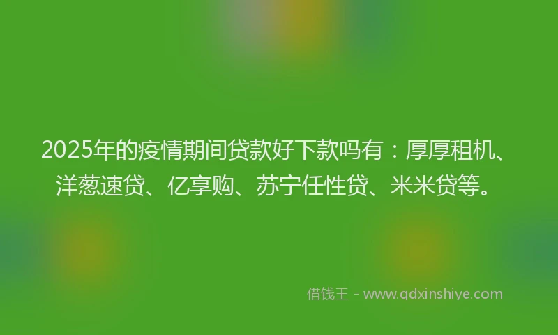 2025年的疫情期间贷款好下款吗有：厚厚租机、洋葱速贷、亿享购、苏宁任性贷、米米贷等。