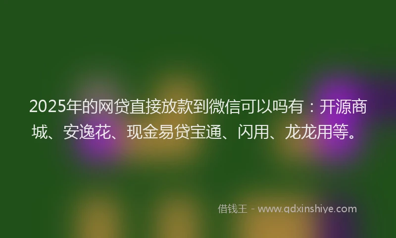 2025年的网贷直接放款到微信可以吗有：开源商城、安逸花、现金易贷宝通、闪用、龙龙用等。