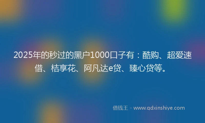 2025年的秒过的黑户1000口子有：酷购、超爱速借、桔享花、阿凡达e贷、臻心贷等。