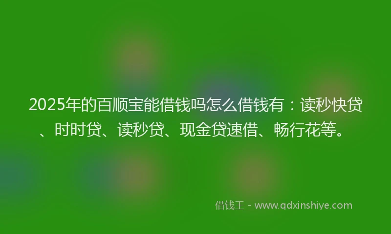 2025年的百顺宝能借钱吗怎么借钱有：读秒快贷、时时贷、读秒贷、现金贷速借、畅行花等。