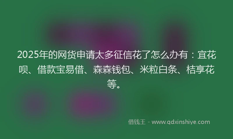 2025年的网货申请太多征信花了怎么办有:宜花呗、借款宝易借、森森钱包、米粒白条、桔享花等。