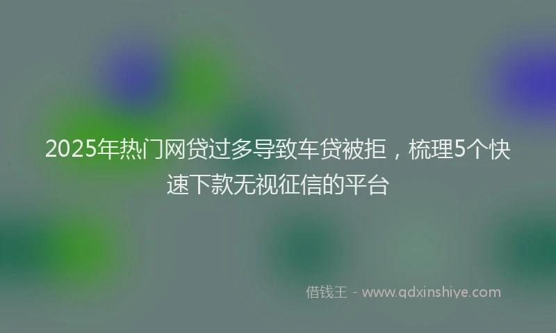 2025年热门网贷过多导致车贷被拒,梳理5个快速下款无视征信的平台