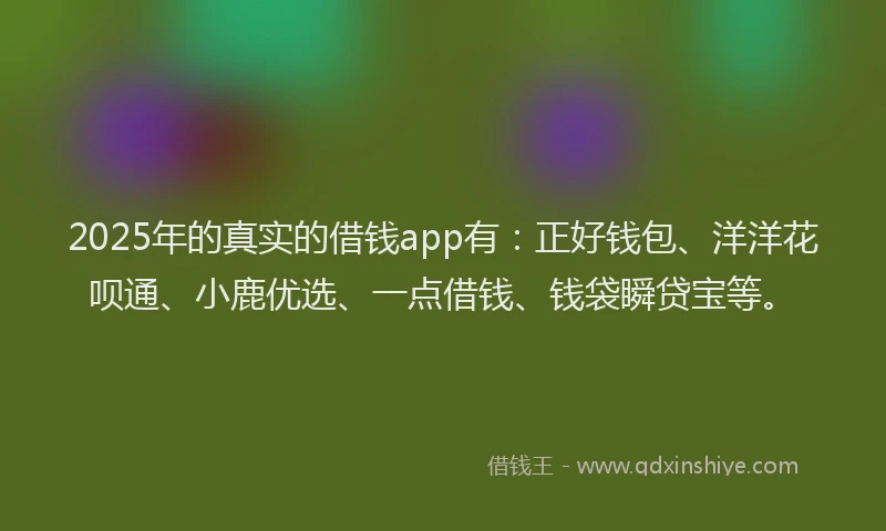 2025年的真实的借钱app有：正好钱包、洋洋花呗通、小鹿优选、一点借钱、钱袋瞬贷宝等。