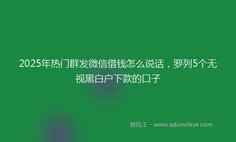 2025年热门群发微信借钱怎么说话，罗列5个无视黑白户下款的口子
