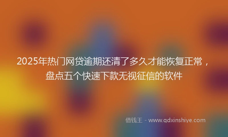 2025年热门网贷逾期还清了多久才能恢复正常，盘点五个快速下款无视征信的软件