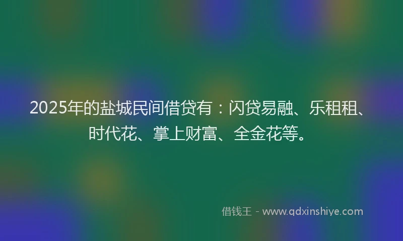 2025年的盐城民间借贷有：闪贷易融、乐租租、时代花、掌上财富、全金花等。