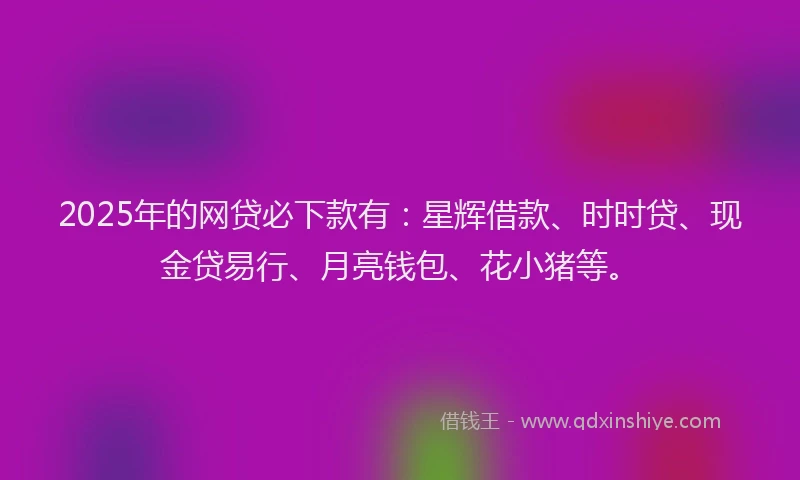 2025年的网贷必下款有:星辉借款、时时贷、现金贷易行、月亮钱包、花小猪等。