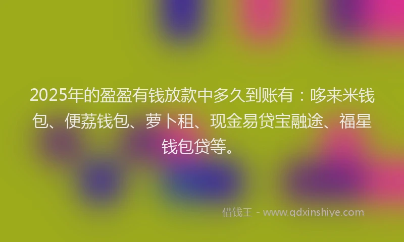 2025年的盈盈有钱放款中多久到账有：哆来米钱包、便荔钱包、萝卜租、现金易贷宝融途、福星钱包贷等。