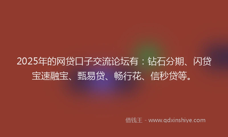 2025年的网贷口子交流论坛有：钻石分期、闪贷宝速融宝、甄易贷、畅行花、信秒贷等。