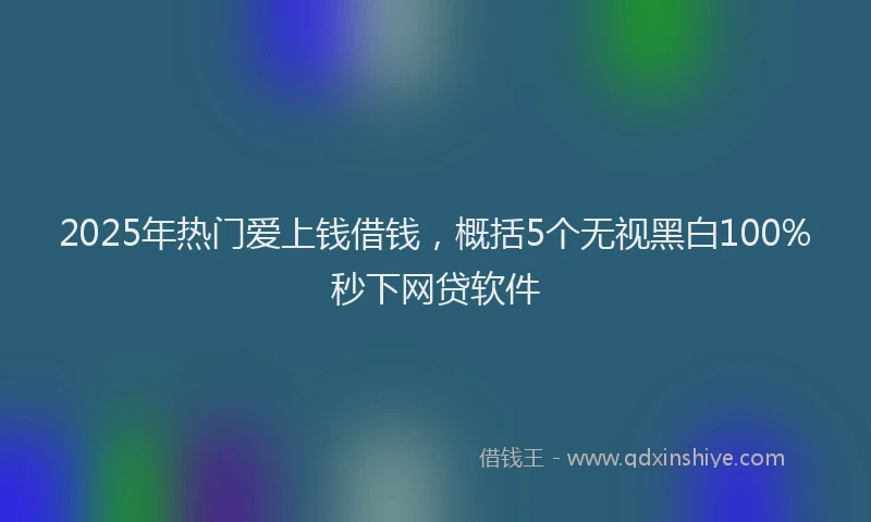 2025年热门爱上钱借钱，概括5个无视黑白100%秒下网贷软件