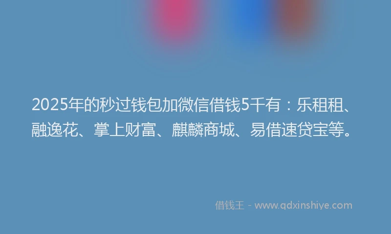 2025年的秒过钱包加微信借钱5千有：乐租租、融逸花、掌上财富、麒麟商城、易借速贷宝等。
