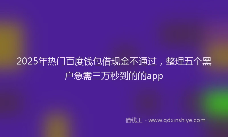 2025年热门百度钱包借现金不通过,整理五个黑户急需三万秒到的的app