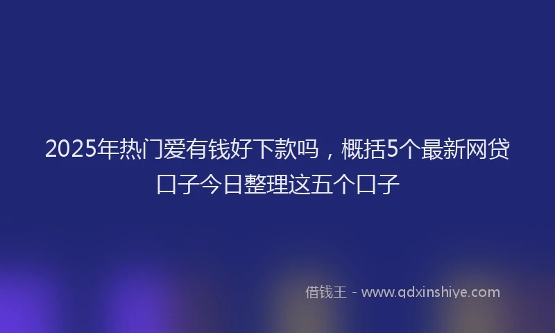 2025年热门爱有钱好下款吗，概括5个最新网贷口子今日整理这五个口子