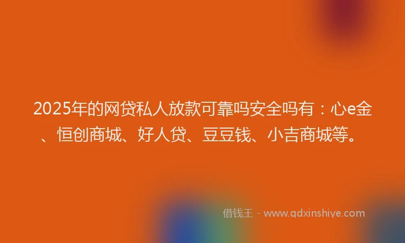 2025年的网贷私人放款可靠吗安全吗有：心e金、恒创商城、好人贷、豆豆钱、小吉商城等。