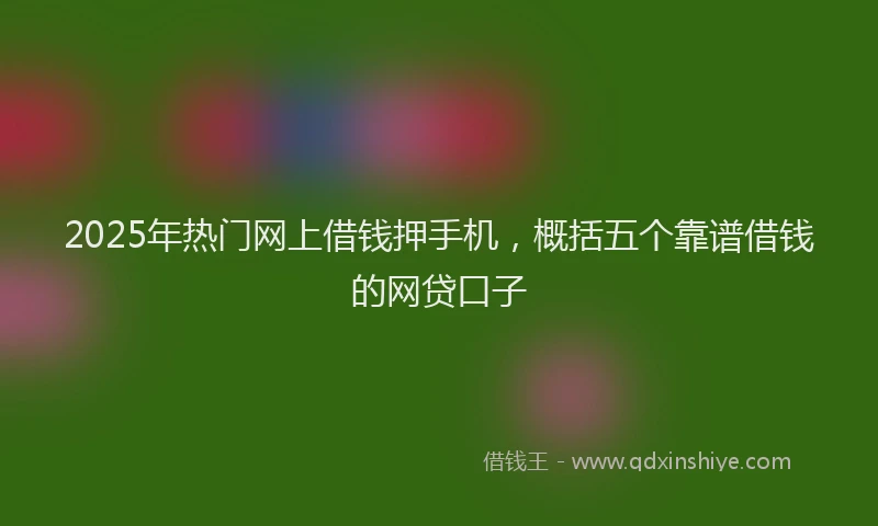 2025年热门网上借钱押手机，概括五个靠谱借钱的网贷口子
